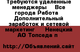 Требуются удаленные менеджеры  - Все города Работа » Дополнительный заработок и сетевой маркетинг   . Ненецкий АО,Топседа п.